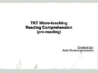 TKT Micro-teaching
Reading Comprehension
     (pre-reading)


                         Created by:
                Aida Rodomanchenko
 