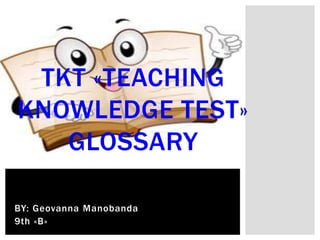 TKT «TEACHING 
KNOWLEDGE TEST» 
GLOSSARY 
BY: Geovanna Manobanda 
9th «B» 
 