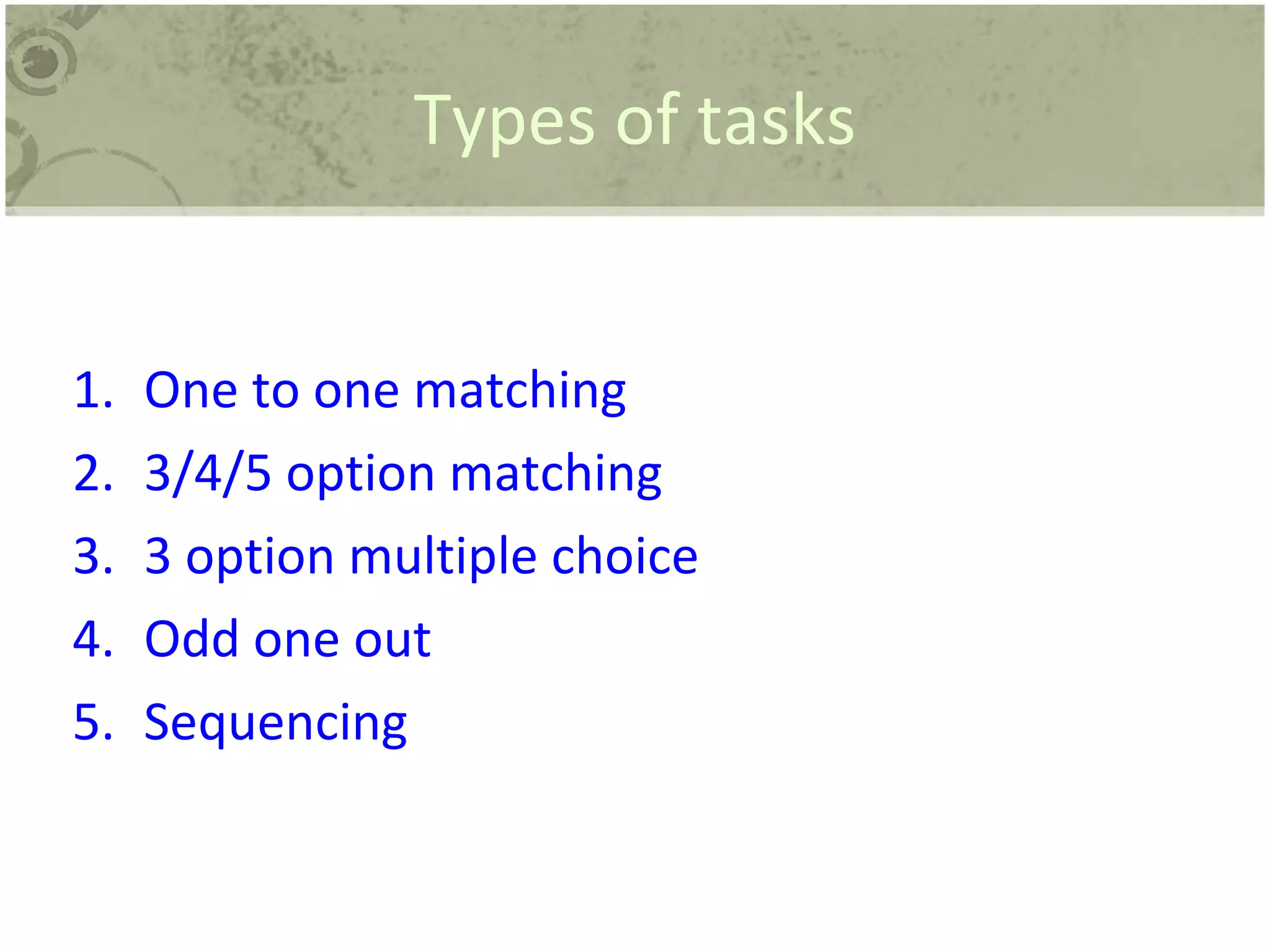 Types of tasks One to one matching 3/4/5 option matching 3 option multiple choice Odd one out Sequencing 