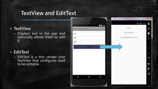 TextView and EditText
 TextView
– Displays text to the user and
optionally allows them to edit
it.
 EditText
– EditText is a thin veneer over
TextView that configures itself
to be editable.
 