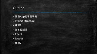 Outline
 開發App的事前準備
 Project Structure
 練習1
 基本控制項
 Intent
 Layout
 練習2
 