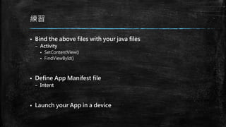 練習
 Bind the above files with your java files
– Activity
 SetContentView()
 FindViewById()
 Define App Manifest file
– Intent
 Launch your App in a device
 