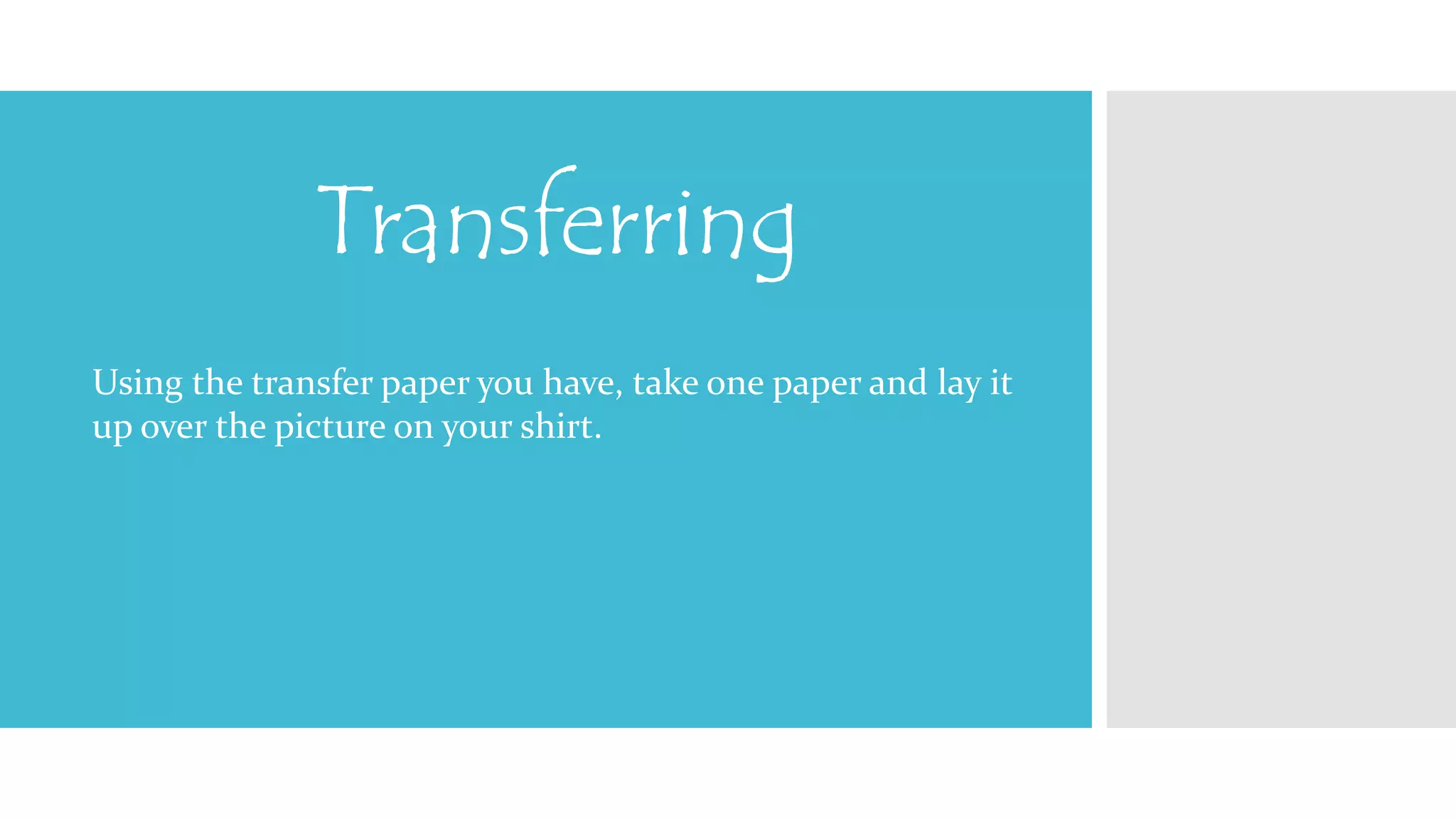 Transferring 
Using the transfer paper you have, take one paper and lay it 
up over the picture on your shirt. 
 