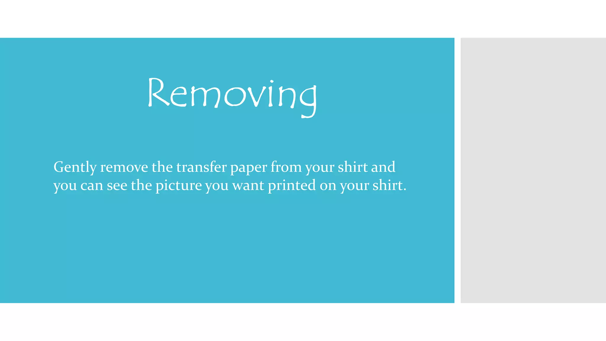 Removing 
Gently remove the transfer paper from your shirt and 
you can see the picture you want printed on your shirt. 
 