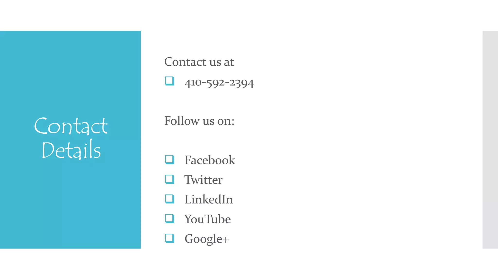 Contact 
Details 
Contact us at 
 410-592-2394 
Follow us on: 
 Facebook 
 Twitter 
 LinkedIn 
 YouTube 
 Google+ 
