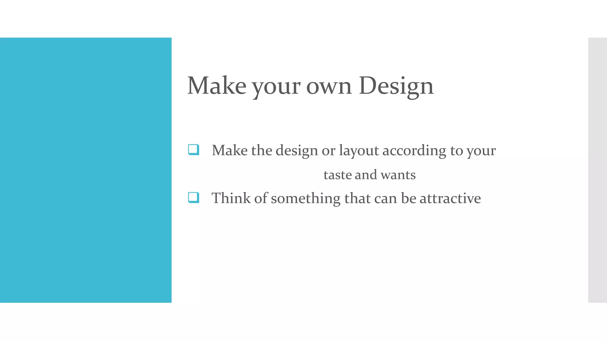 Make your own Design 
 Make the design or layout according to your 
taste and wants 
 Think of something that can be attractive 
 