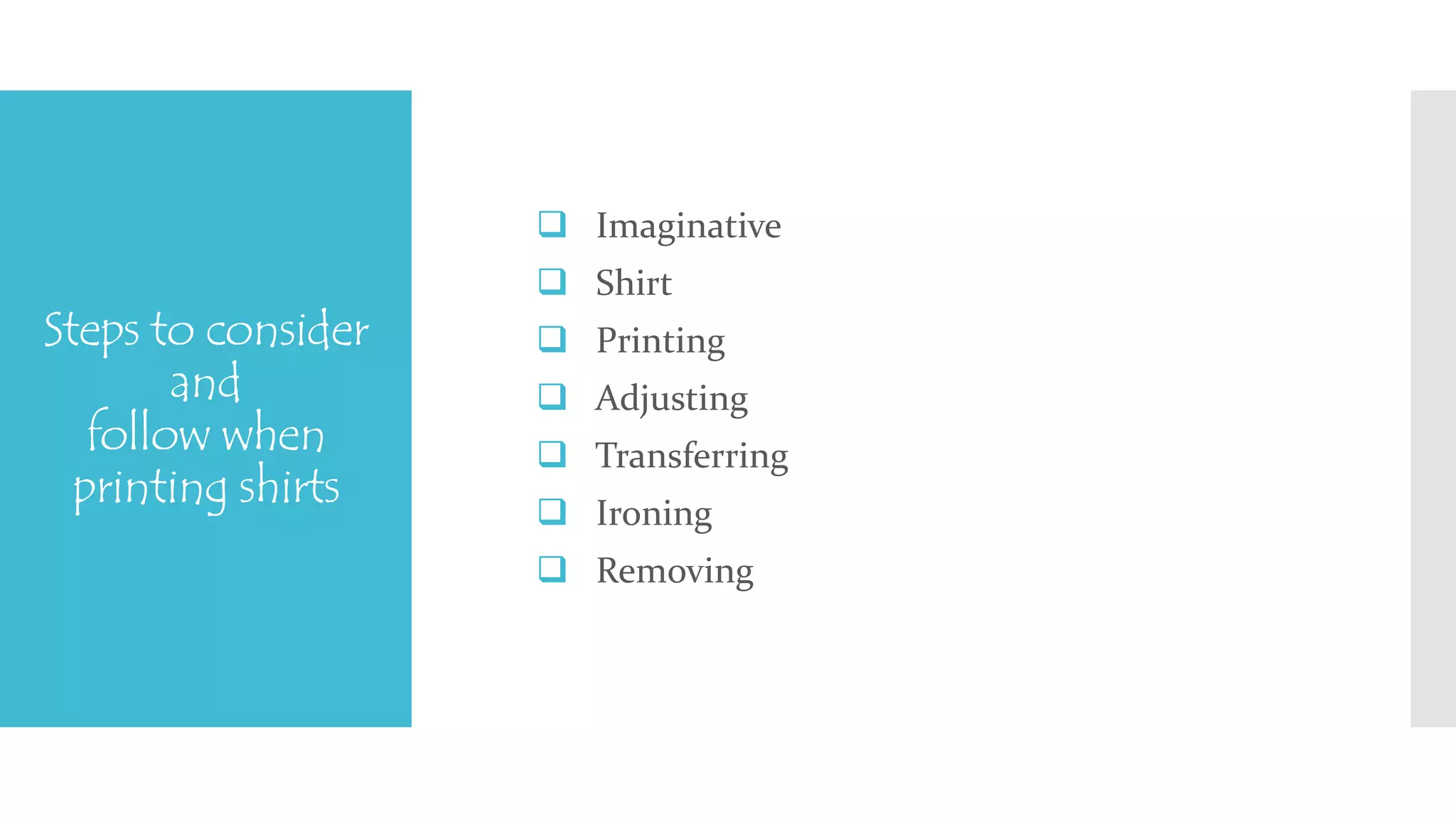 Steps to consider 
and 
follow when 
printing shirts 
 Imaginative 
 Shirt 
 Printing 
 Adjusting 
 Transferring 
 Ironing 
 Removing 
 