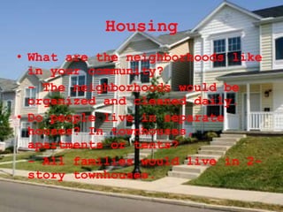 Housing
• What are the neighborhoods like
in your community?
- The neighborhoods would be
organized and cleaned daily.
• Do people live in separate
houses? In townhouses,
apartments or tents?
- All families would live in 2-
story townhouses.
 