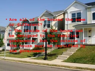 • Are all of the houses the same
or different?
- The inside of the house can
be designed to the families’
preference, but the outside of
the house must be certified by
the government.
 
