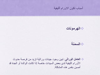 ‫االورام‬ ‫تكون‬ ‫أسباب‬‫ألليفية‬
‫الهرمونات‬
‫السمنة‬
‫الوراثى‬ ‫العامل‬:‫حدوث‬ ‫فرصة‬ ‫من‬ ‫تزيد‬ ‫وراثية‬ ‫جينات‬ ‫وجود‬ ‫تبين‬
‫قد‬ ‫الجدة‬ ‫أو‬ ‫الوالدة‬ ‫كانت‬ ‫إذا‬ ‫خاصة‬ ‫السيدات‬ ‫بعض‬ ‫لدى‬ ‫الليفية‬ ‫األورام‬
‫المشكلة‬ ‫هذه‬ ‫بنفس‬ ‫أصبن‬.
 