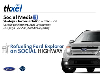 Social Media
Strategy – Implementation – Execution
Concept Development, Apps Development
Campaign Execution, Analytics Reporting




     Refueling Ford Explorer
     on SOCIAL HIGHWAY
 