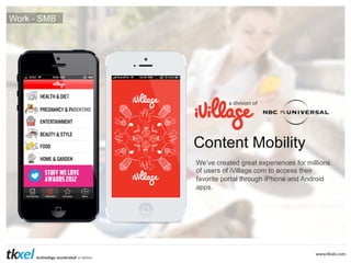 Work - SMB

a	
  division	
  of	
  

Content Mobility
We’ve created great experiences for millions
of users of iVillage.com to access their
favorite portal through iPhone and Android
apps.

 