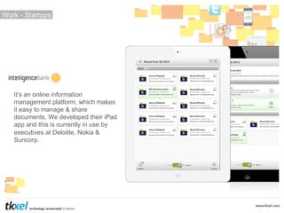 Work - Startups

It’s an online information
management platform, which makes
it easy to manage & share
documents. We developed their iPad
app and this is currently in use by
executives at Deloitte, Nokia &
Suncorp.

 