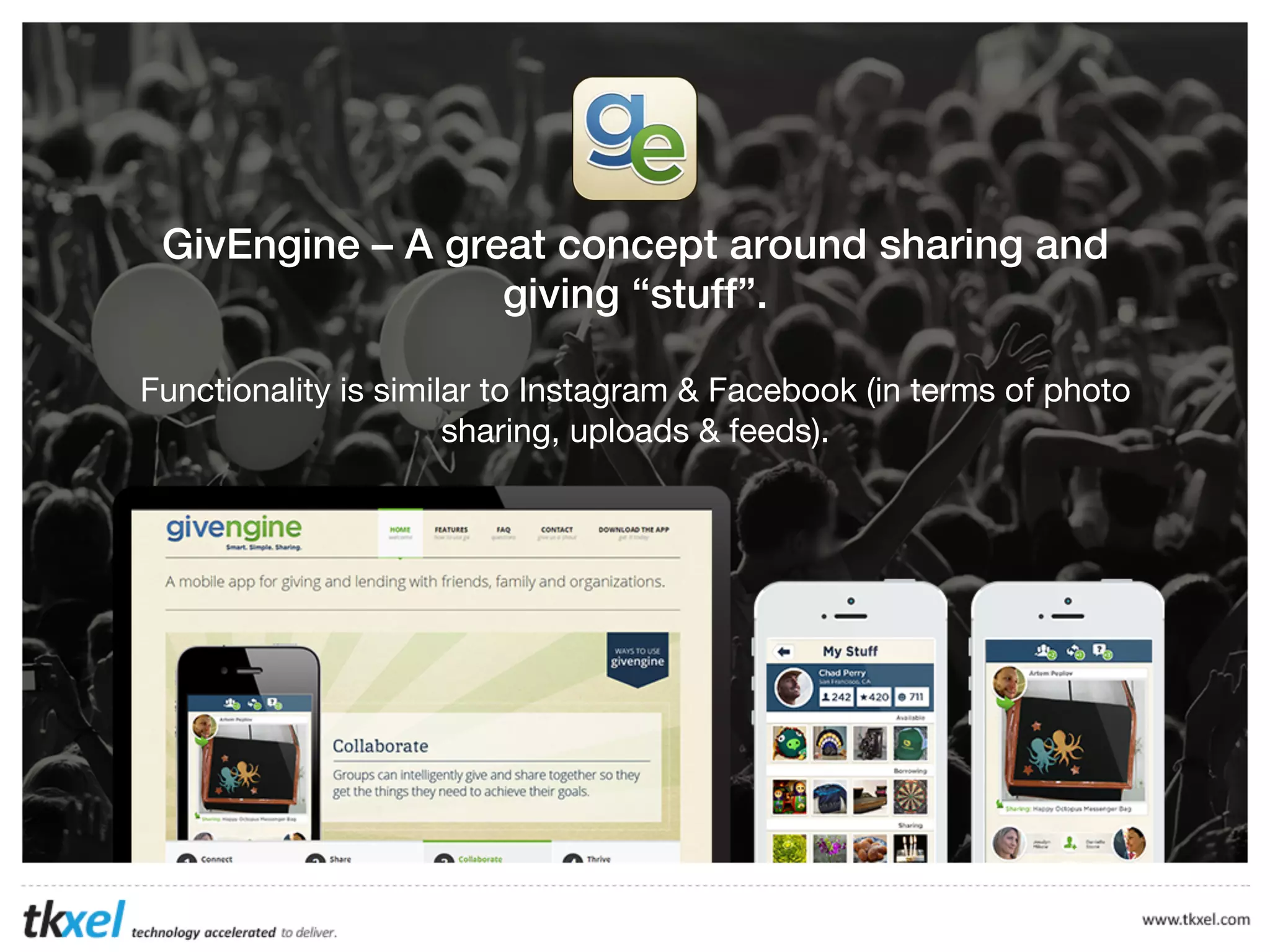 GivEngine – A great concept around sharing and
giving “stuff”.
Functionality is similar to Instagram & Facebook (in terms of photo
sharing, uploads & feeds).

 