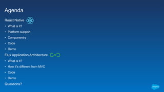 Agenda
React Native
• What is it?
• Platform support
• Componentry
• Code
• Demo
Flux Application Architecture
• What is it?
• How it’s different from MVC
• Code
• Demo
Questions?
 