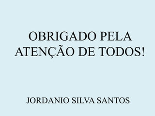 OBRIGADO PELA
ATENÇÃO DE TODOS!
JORDANIO SILVA SANTOS
 