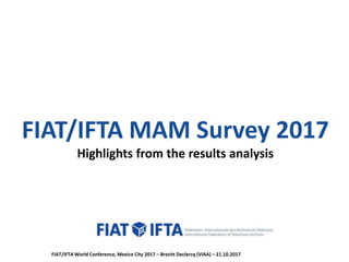 FIAT/IFTA MAM Survey 2017
Highlights from the results analysis
FIAT/IFTA World Conference, Mexico City 2017 – Brecht Declercq (VIAA) – 21.10.2017
 