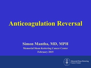 Anticoagulation Reversal
Simon Mantha, MD, MPH
Memorial Sloan Kettering Cancer Center
February 2015
 