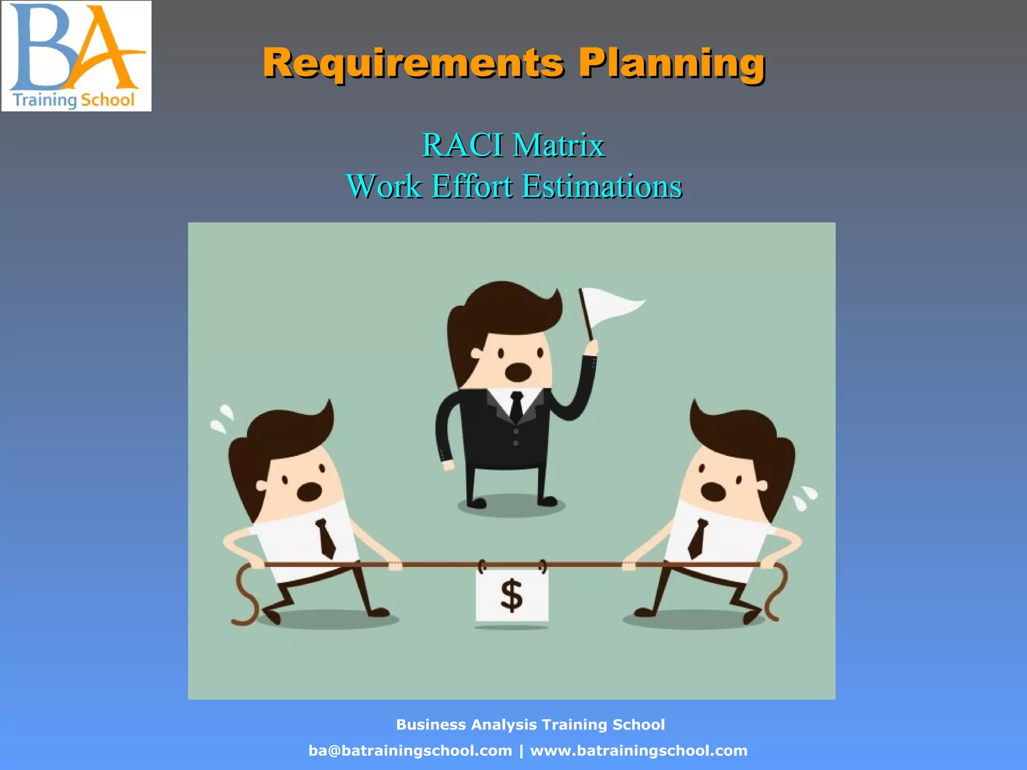 Business Analysis Training School
ba@batrainingschool.com | www.batrainingschool.com
Requirements PlanningRequirements Planning
RACI MatrixRACI Matrix
Work Effort EstimationsWork Effort Estimations
 