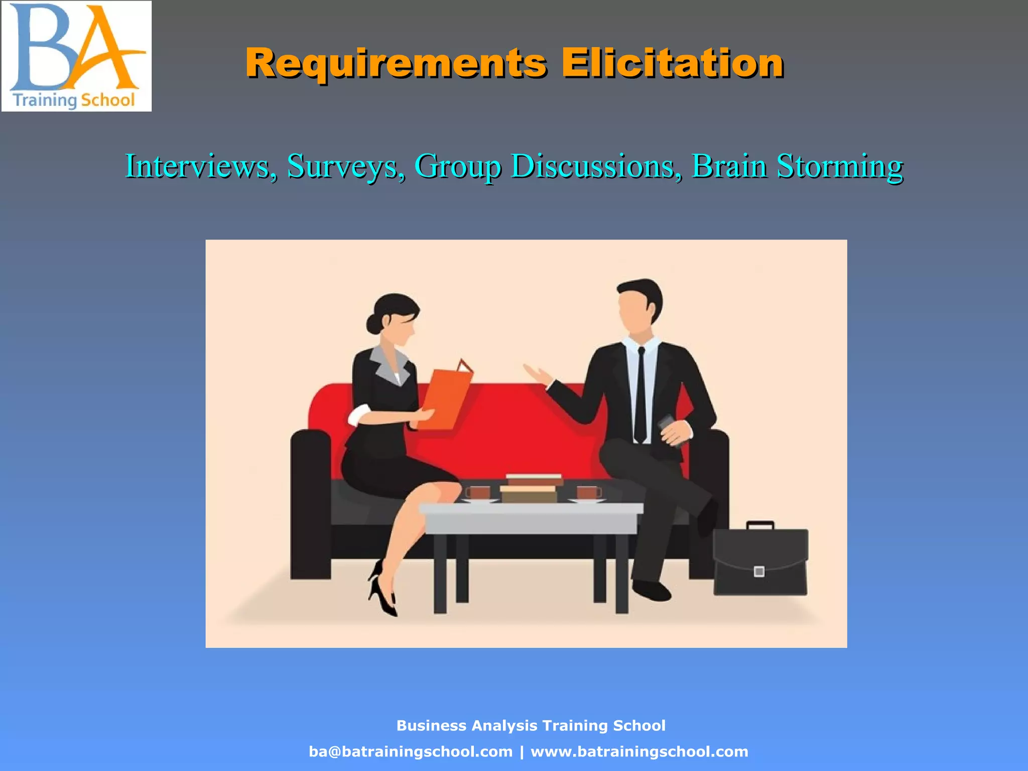 Business Analysis Training School
ba@batrainingschool.com | www.batrainingschool.com
Requirements ElicitationRequirements Elicitation
Interviews, Surveys, Group Discussions, Brain StormingInterviews, Surveys, Group Discussions, Brain Storming
 