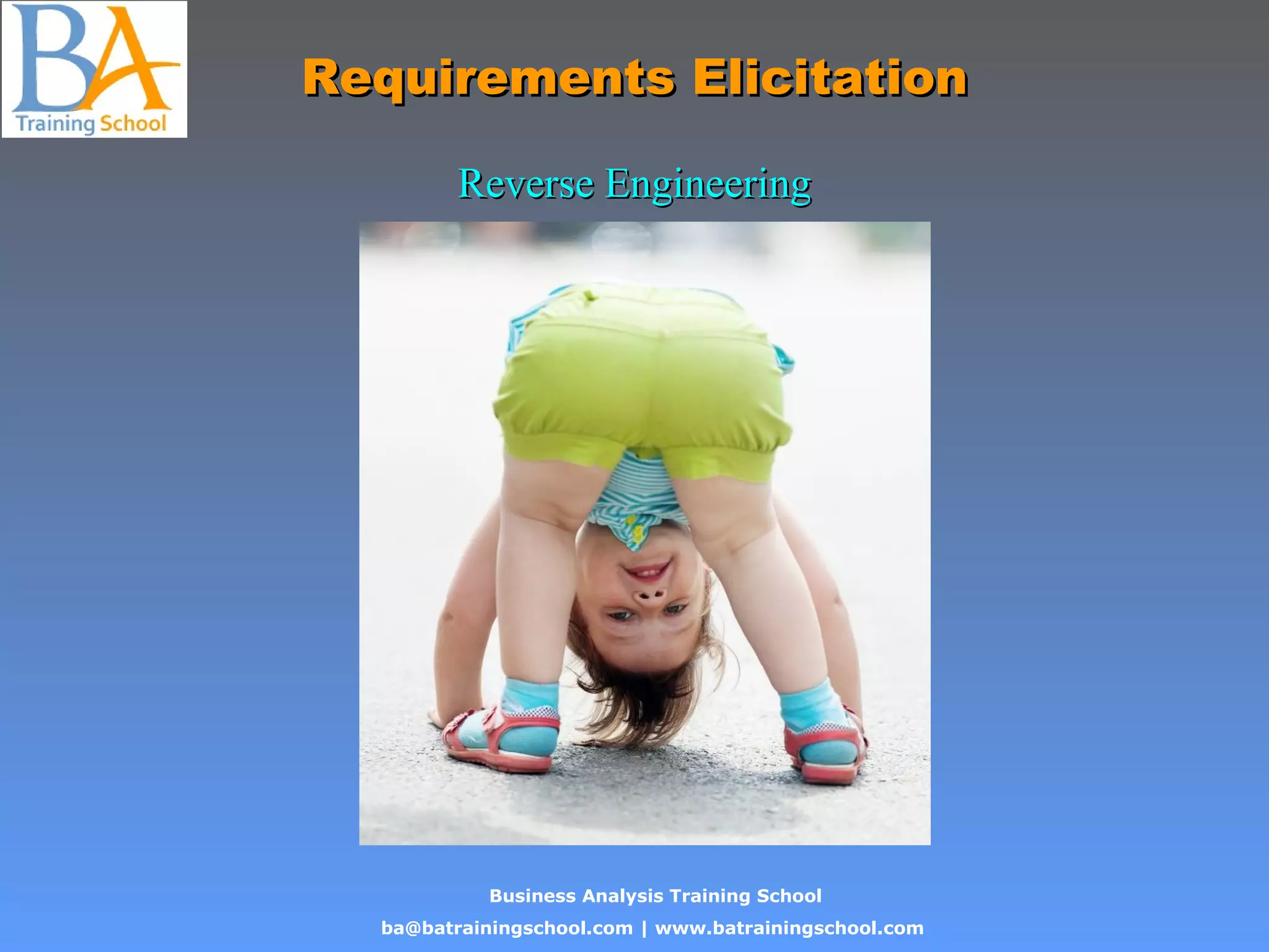Business Analysis Training School
ba@batrainingschool.com | www.batrainingschool.com
Requirements ElicitationRequirements Elicitation
Reverse EngineeringReverse Engineering
 