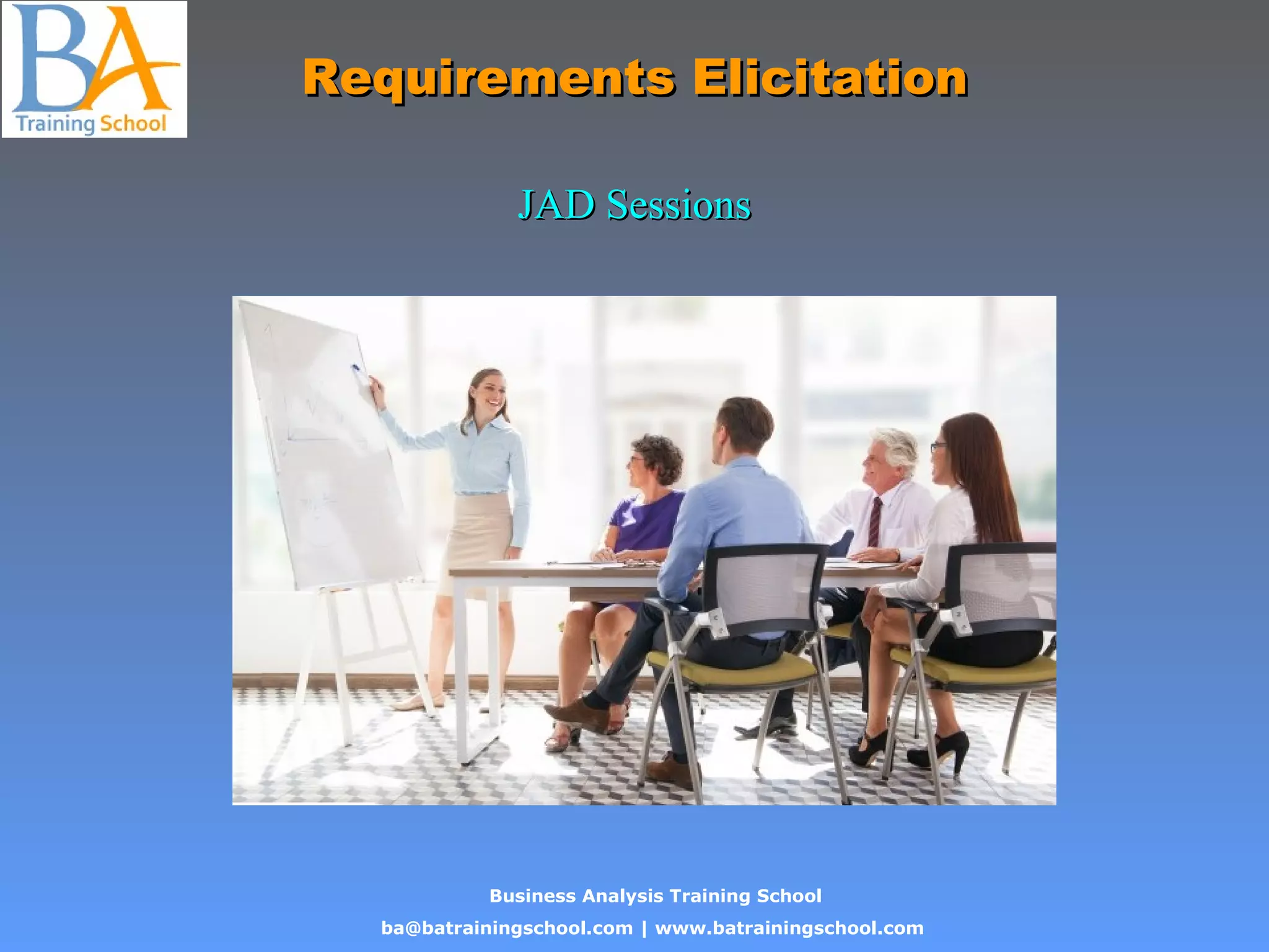 Business Analysis Training School
ba@batrainingschool.com | www.batrainingschool.com
Requirements ElicitationRequirements Elicitation
JAD SessionsJAD Sessions
 