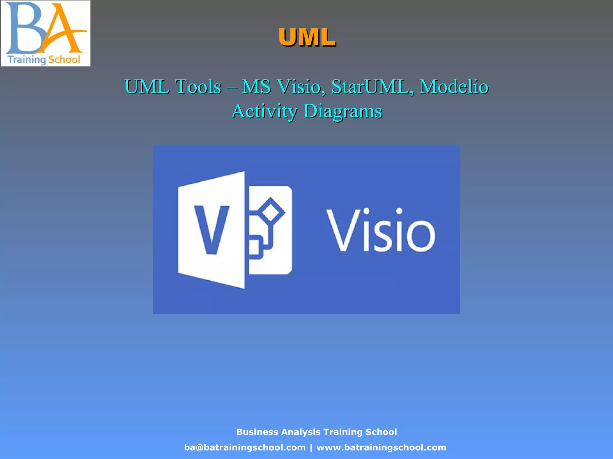 Business Analysis Training School
ba@batrainingschool.com | www.batrainingschool.com
UMLUML
UML Tools – MS Visio, StarUML, ModelioUML Tools – MS Visio, StarUML, Modelio
Activity DiagramsActivity Diagrams
 