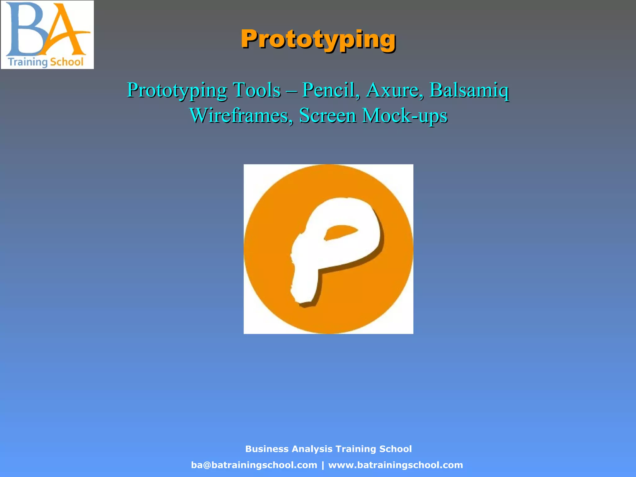 Business Analysis Training School
ba@batrainingschool.com | www.batrainingschool.com
PrototypingPrototyping
Prototyping Tools – Pencil, Axure, BalsamiqPrototyping Tools – Pencil, Axure, Balsamiq
Wireframes, Screen Mock-upsWireframes, Screen Mock-ups
 