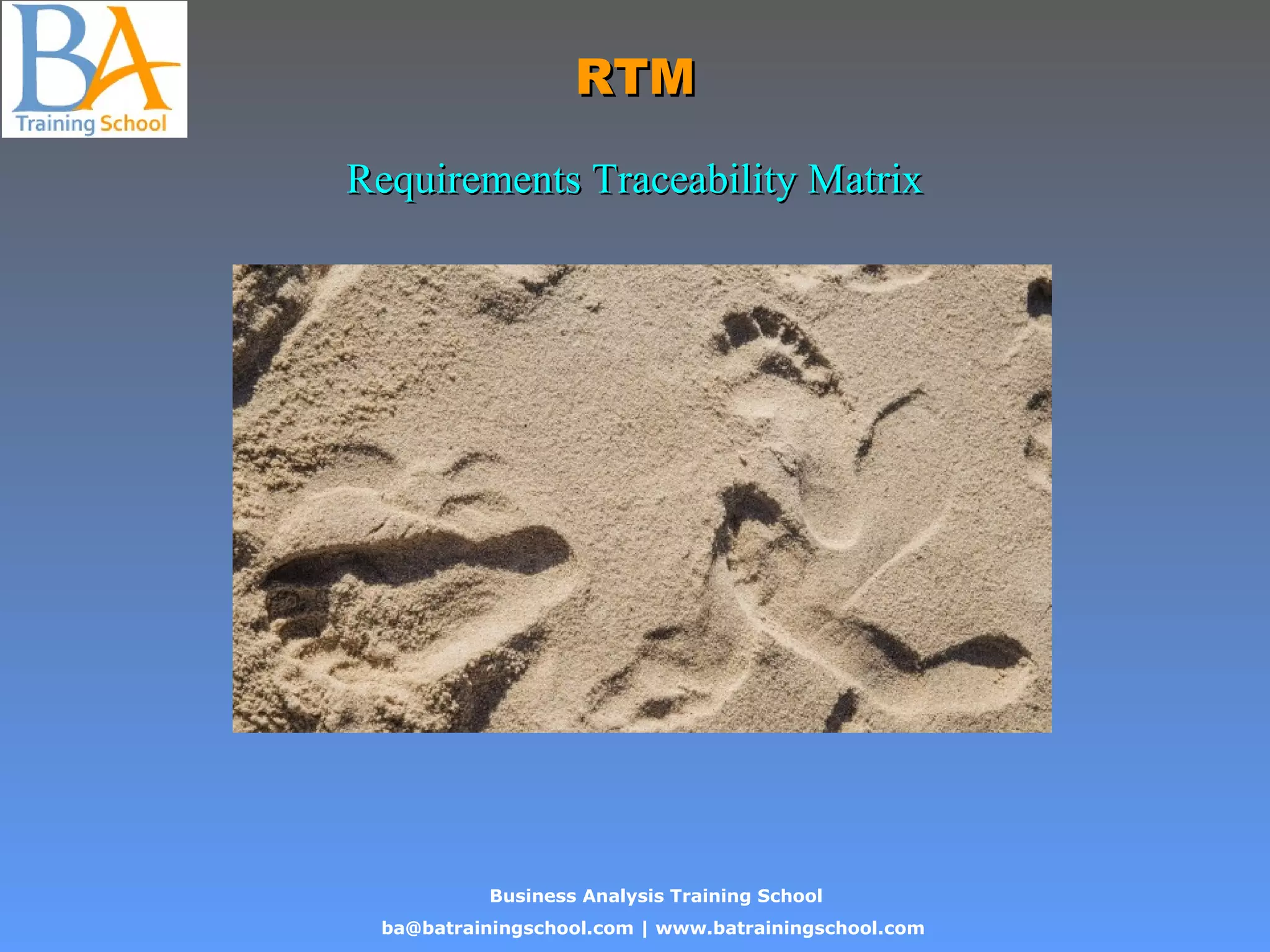 Business Analysis Training School
ba@batrainingschool.com | www.batrainingschool.com
RTMRTM
Requirements Traceability MatrixRequirements Traceability Matrix
 