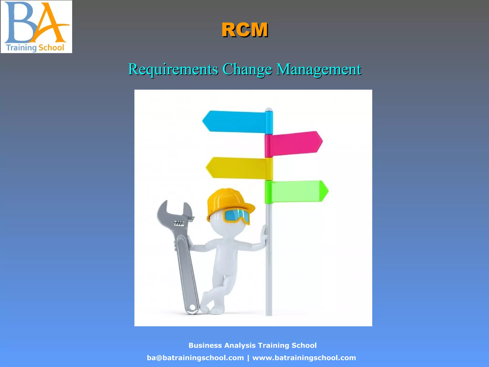 Business Analysis Training School
ba@batrainingschool.com | www.batrainingschool.com
RCMRCM
Requirements Change ManagementRequirements Change Management
 