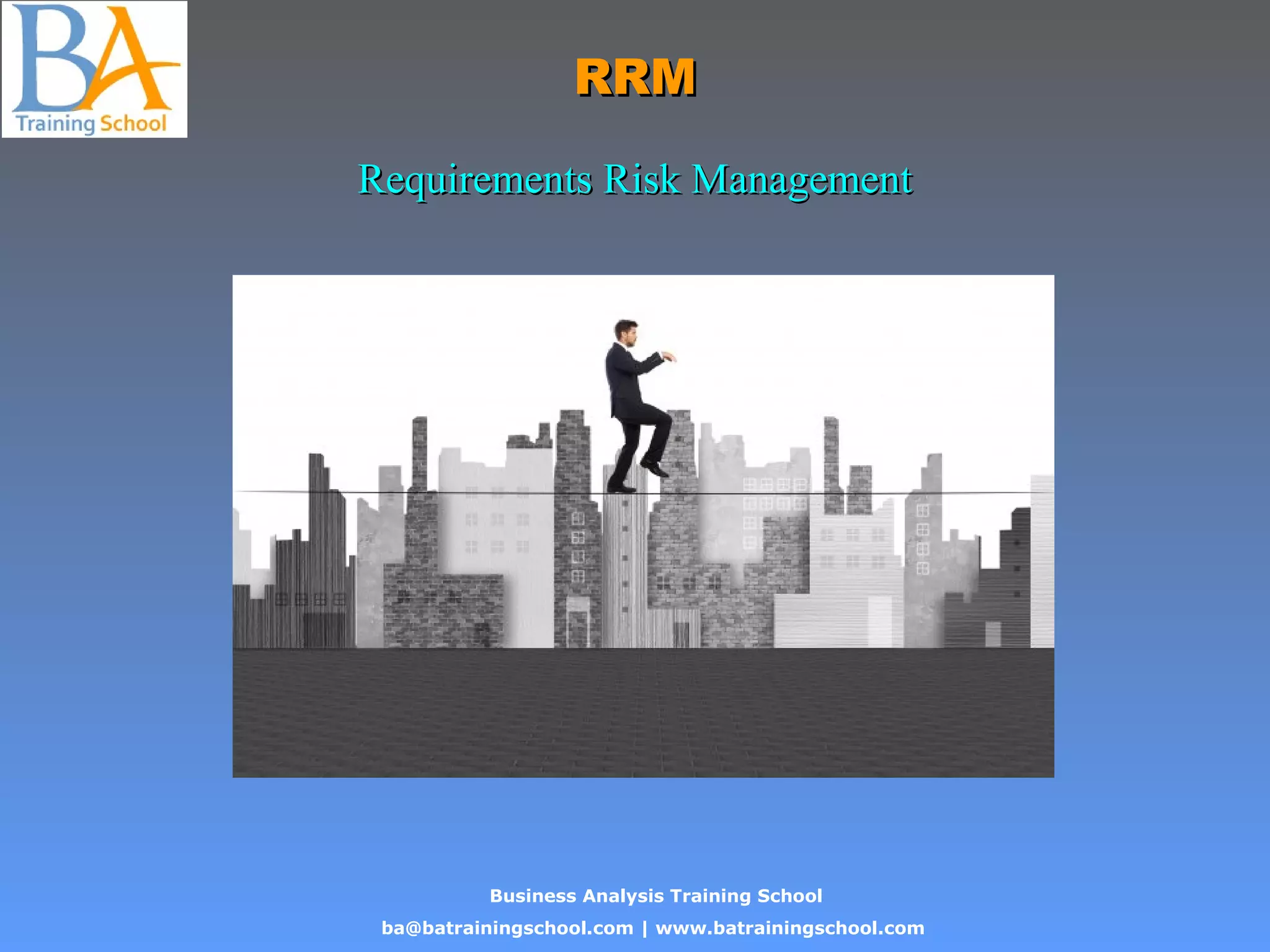 Business Analysis Training School
ba@batrainingschool.com | www.batrainingschool.com
RRMRRM
Requirements Risk ManagementRequirements Risk Management
 