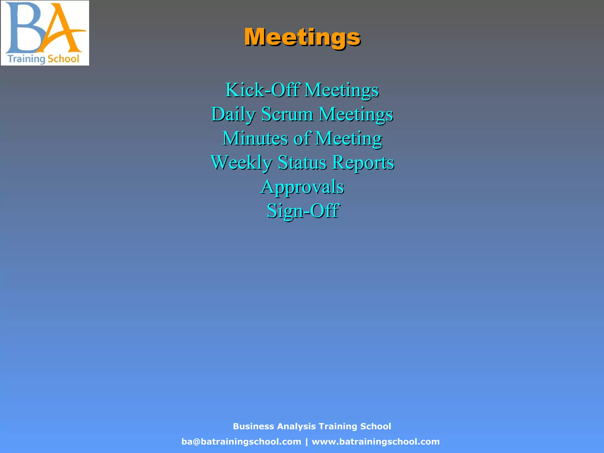 Business Analysis Training School
ba@batrainingschool.com | www.batrainingschool.com
MeetingsMeetings
Kick-Off MeetingsKick-Off Meetings
Daily Scrum MeetingsDaily Scrum Meetings
Minutes of MeetingMinutes of Meeting
Weekly Status ReportsWeekly Status Reports
ApprovalsApprovals
Sign-OffSign-Off
 