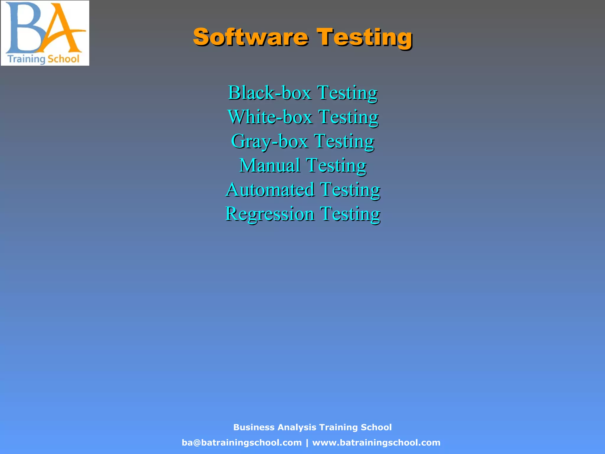 Business Analysis Training School
ba@batrainingschool.com | www.batrainingschool.com
Software TestingSoftware Testing
Black-box TestingBlack-box Testing
White-box TestingWhite-box Testing
Gray-box TestingGray-box Testing
Manual TestingManual Testing
Automated TestingAutomated Testing
Regression TestingRegression Testing
 