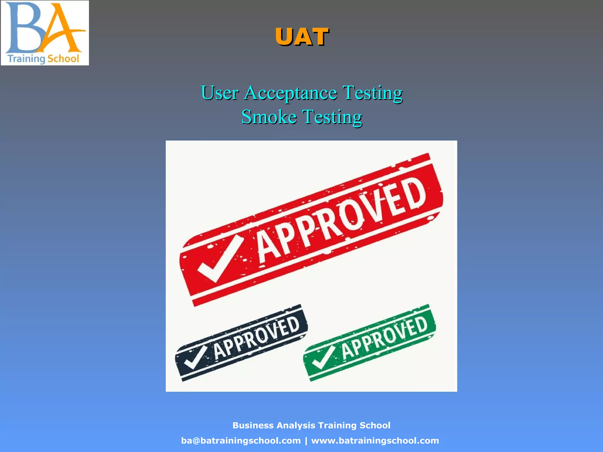 Business Analysis Training School
ba@batrainingschool.com | www.batrainingschool.com
UATUAT
User Acceptance TestingUser Acceptance Testing
Smoke TestingSmoke Testing
 
