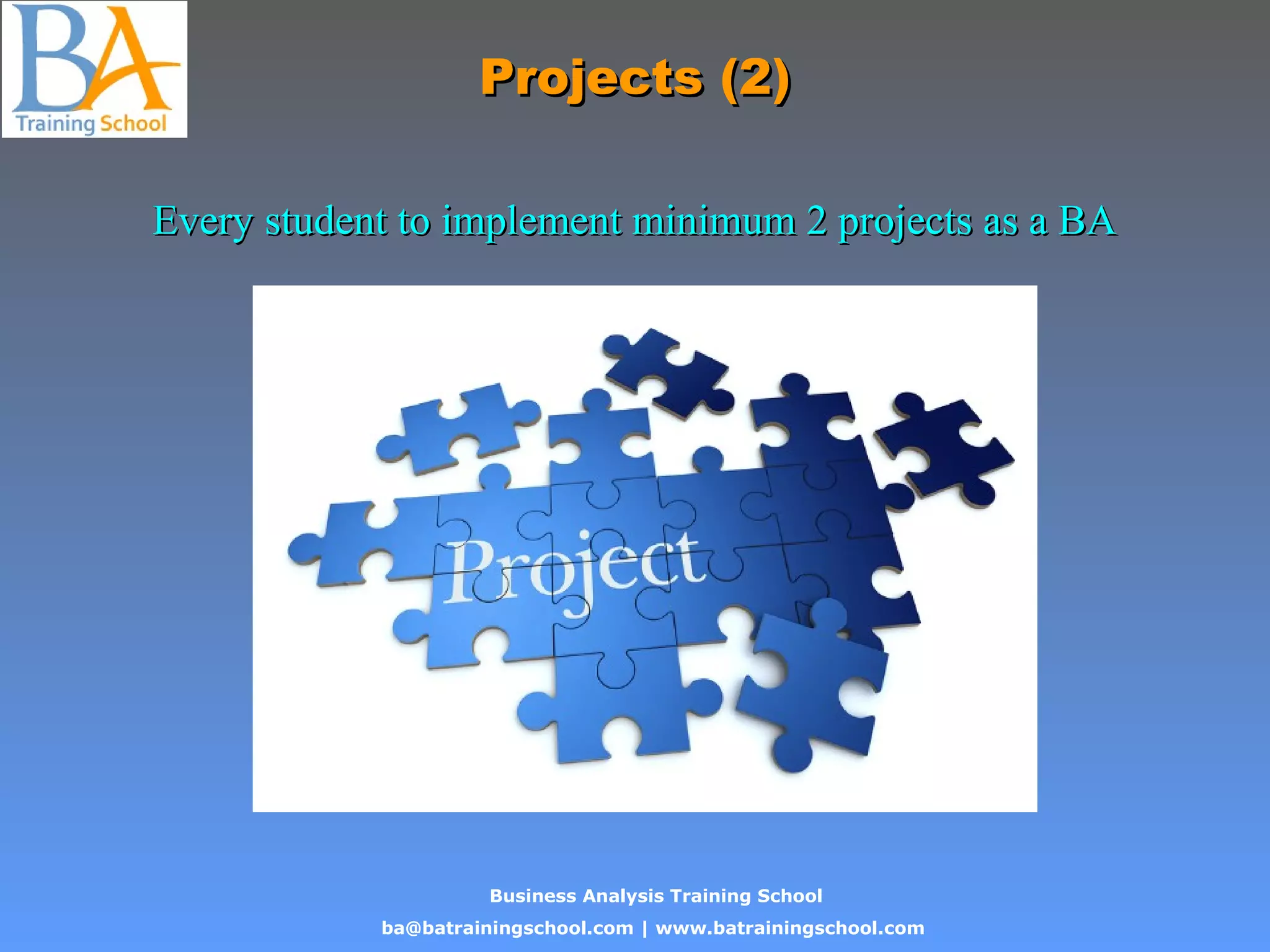 Business Analysis Training School
ba@batrainingschool.com | www.batrainingschool.com
Projects (2)Projects (2)
Every student to implement minimum 2 projects as a BAEvery student to implement minimum 2 projects as a BA
 