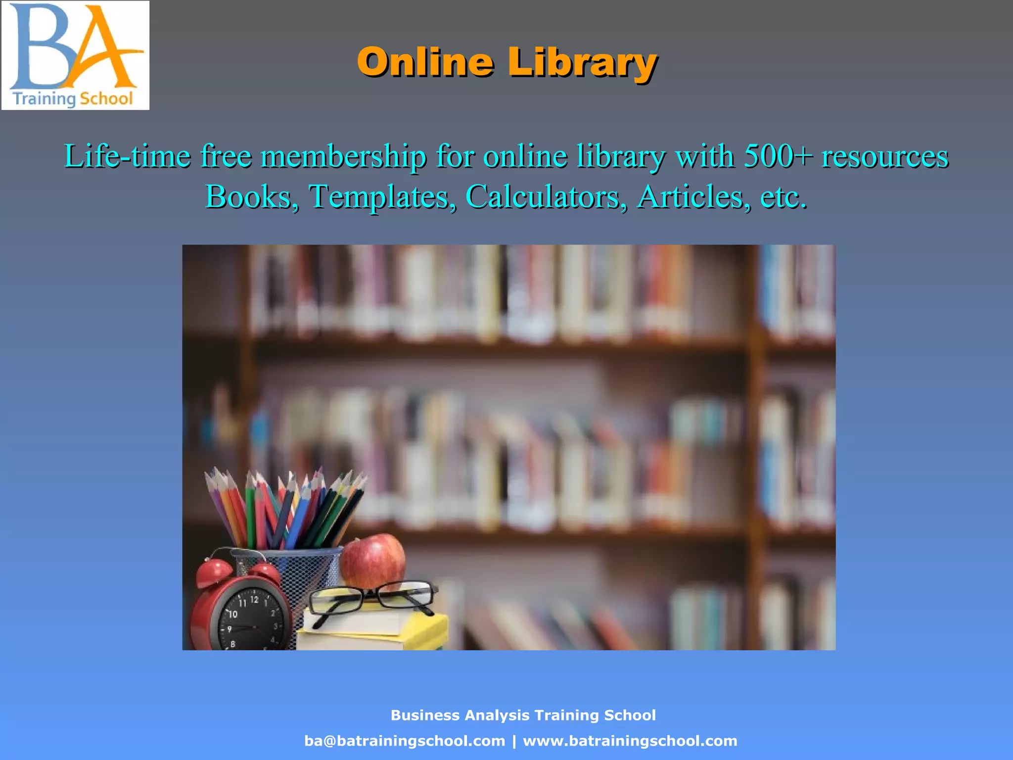 Business Analysis Training School
ba@batrainingschool.com | www.batrainingschool.com
Online LibraryOnline Library
Life-time free membership for online library with 500+ resourcesLife-time free membership for online library with 500+ resources
Books, Templates, Calculators, Articles, etc.Books, Templates, Calculators, Articles, etc.
 