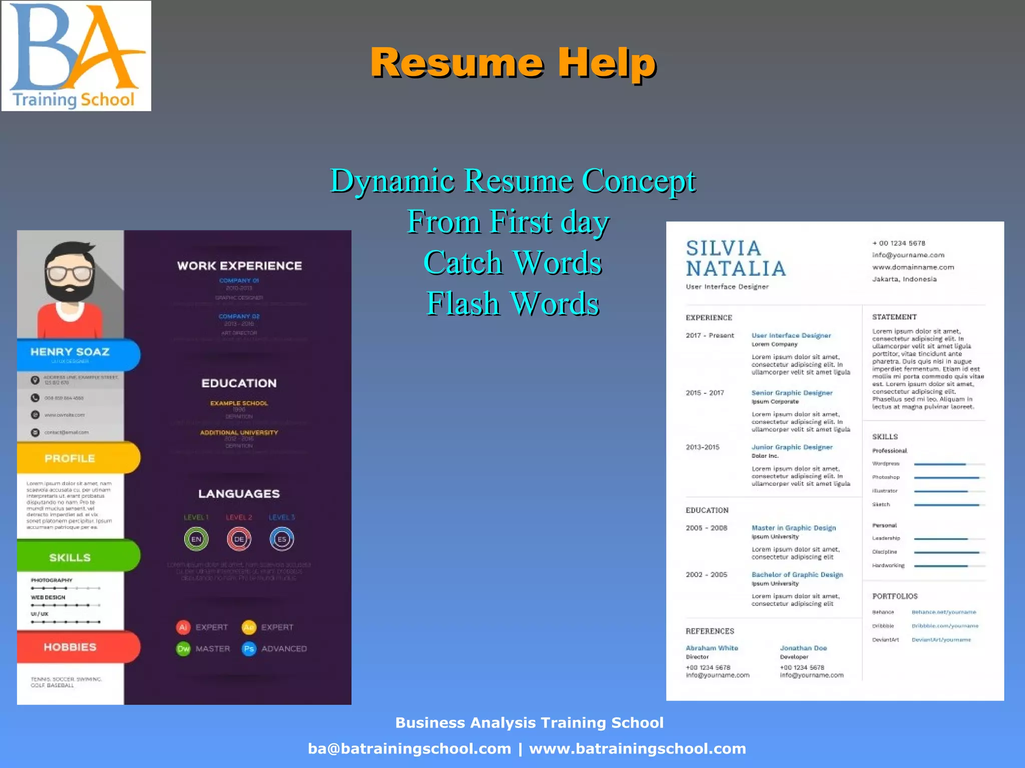 Business Analysis Training School
ba@batrainingschool.com | www.batrainingschool.com
Resume HelpResume Help
Dynamic Resume ConceptDynamic Resume Concept
From First dayFrom First day
Catch WordsCatch Words
Flash WordsFlash Words
 