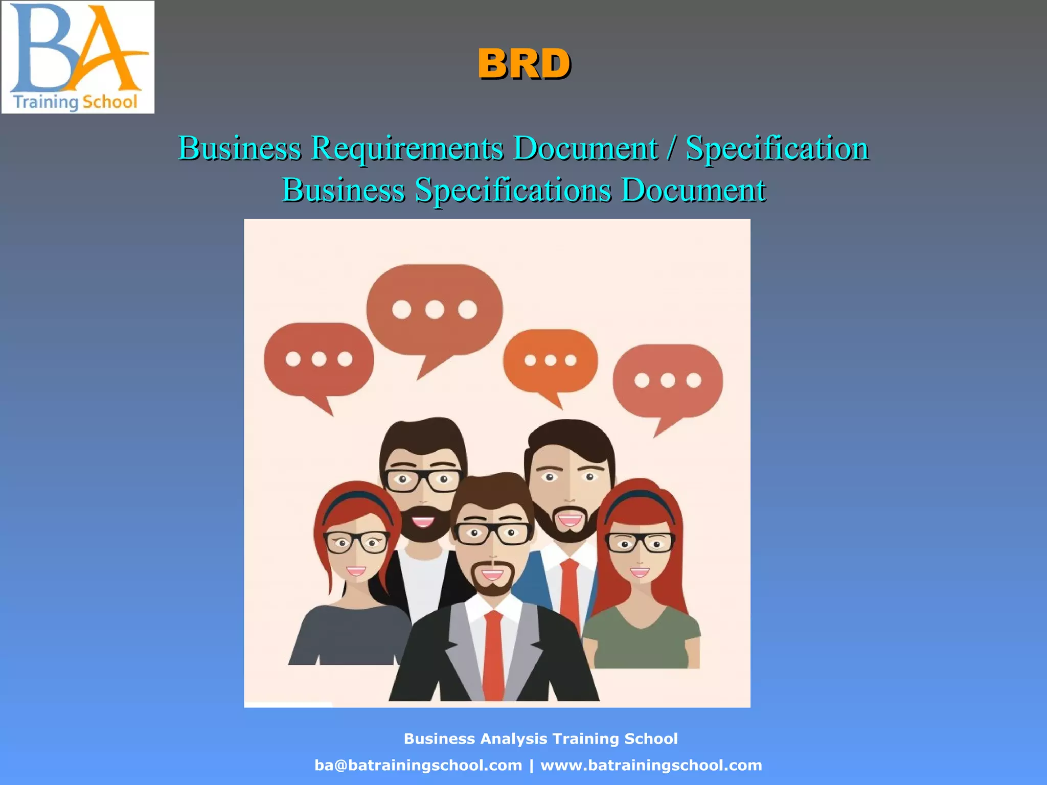 Business Analysis Training School
ba@batrainingschool.com | www.batrainingschool.com
BRDBRD
Business Requirements Document / SpecificationBusiness Requirements Document / Specification
Business Specifications DocumentBusiness Specifications Document
 