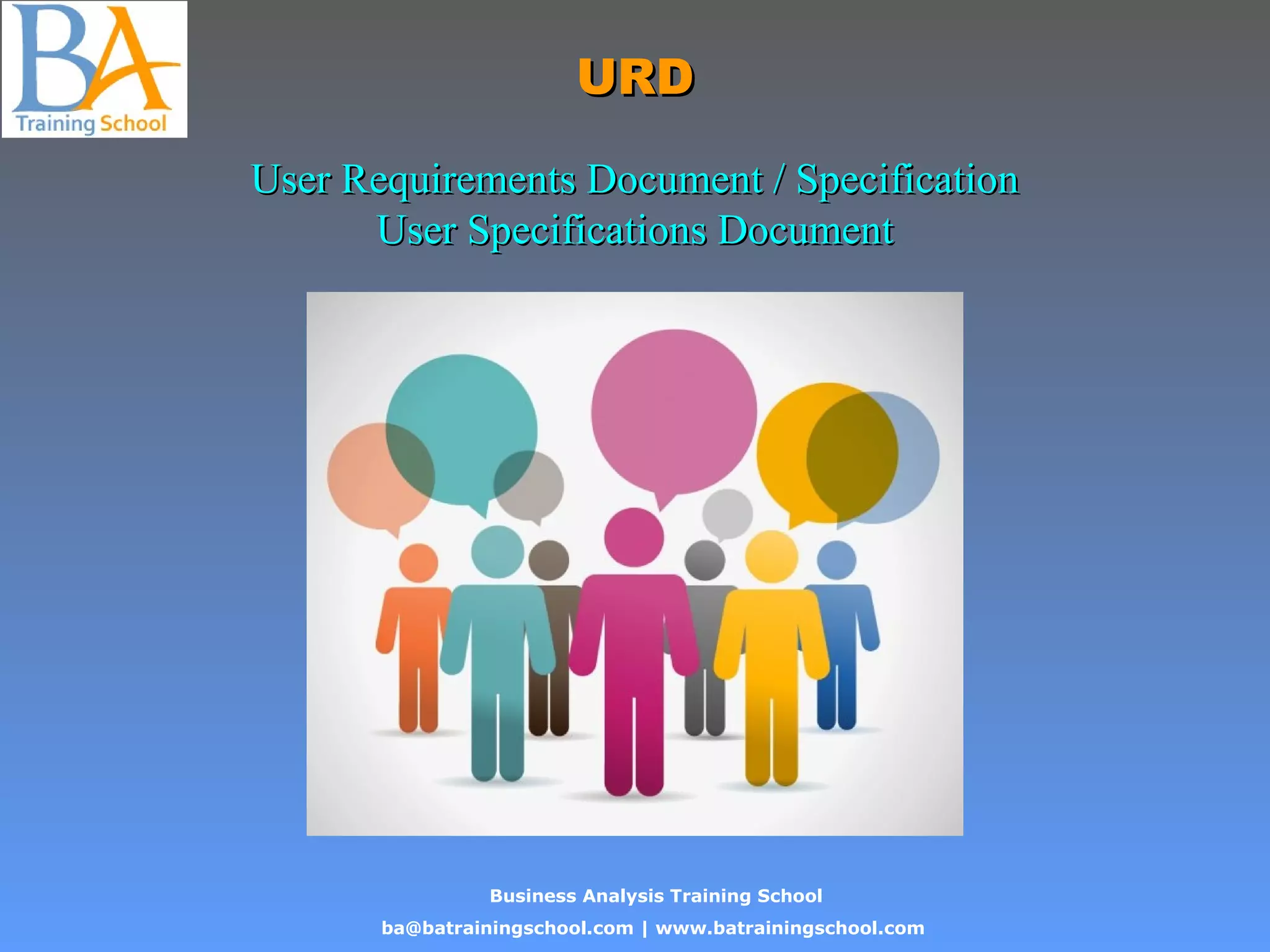 Business Analysis Training School
ba@batrainingschool.com | www.batrainingschool.com
URDURD
User Requirements Document / SpecificationUser Requirements Document / Specification
User Specifications DocumentUser Specifications Document
 