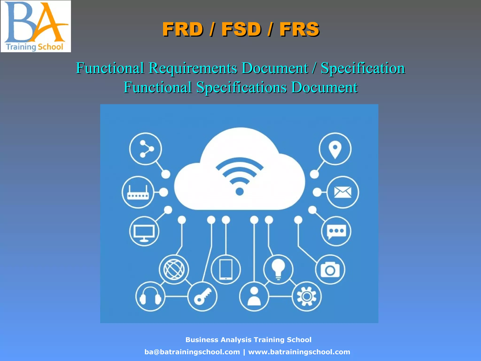 Business Analysis Training School
ba@batrainingschool.com | www.batrainingschool.com
FRD / FSD / FRSFRD / FSD / FRS
Functional Requirements Document / SpecificationFunctional Requirements Document / Specification
Functional Specifications DocumentFunctional Specifications Document
 