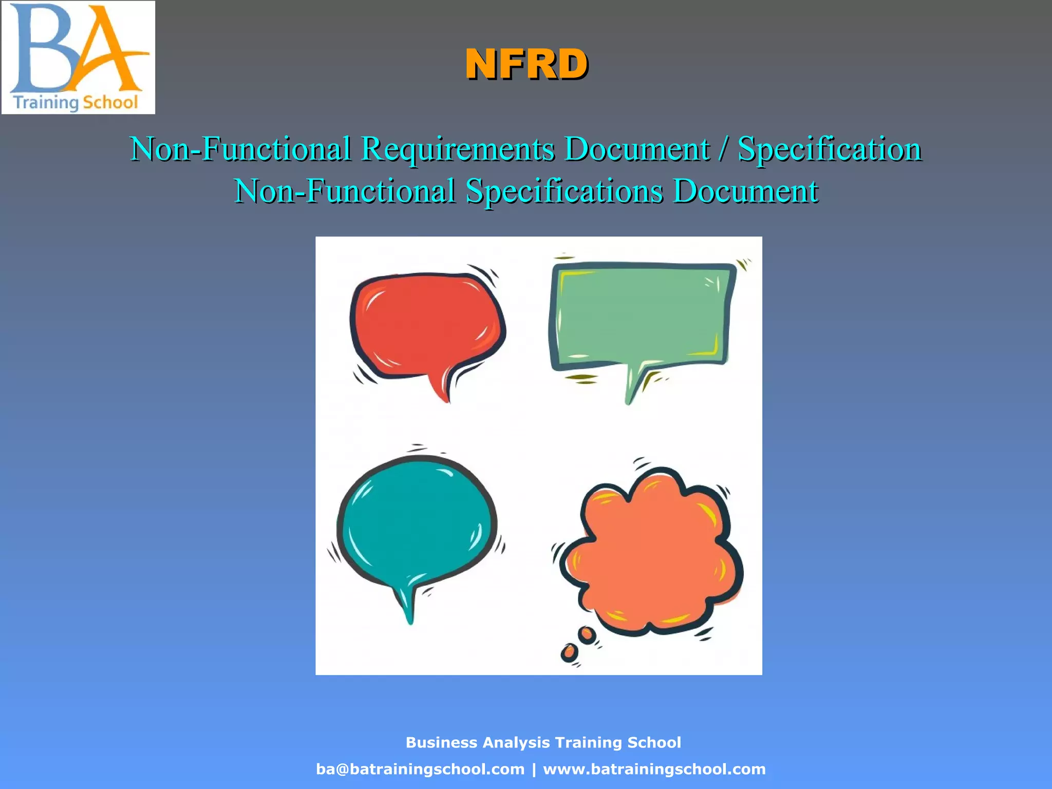 Business Analysis Training School
ba@batrainingschool.com | www.batrainingschool.com
NFRDNFRD
Non-Functional Requirements Document / SpecificationNon-Functional Requirements Document / Specification
Non-Functional Specifications DocumentNon-Functional Specifications Document
 