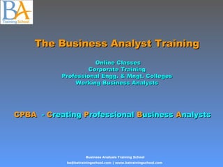 The Business Analyst TrainingThe Business Analyst Training
Online ClassesOnline Classes
Corporate TrainingCorporate Training
Professional Engg. & Mngt. CollegesProfessional Engg. & Mngt. Colleges
Working Business AnalystsWorking Business Analysts
CPBACPBA -- CCreatingreating PProfessionalrofessional BBusinessusiness AAnalystsnalysts
Business Analysis Training School
ba@batrainingschool.com | www.batrainingschool.com
 