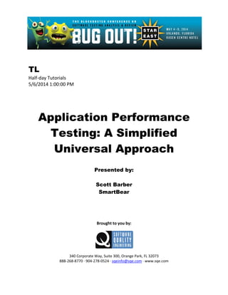 TL
Half-day Tutorials
5/6/2014 1:00:00 PM
Application Performance
Testing: A Simplified
Universal Approach
Presented by:
Scott Barber
SmartBear
Brought to you by:
340 Corporate Way, Suite 300, Orange Park, FL 32073
888-268-8770 ∙ 904-278-0524 ∙ sqeinfo@sqe.com ∙ www.sqe.com
 