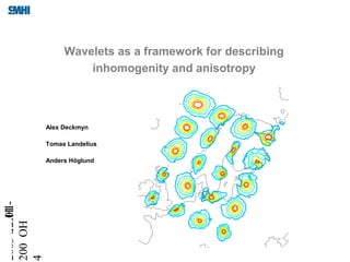 2003-12-01
200
4
SMHI-
OH
Wavelets as a framework for describing
inhomogenity and anisotropy
Alex Deckmyn
Tomas Landelius
Anders Höglund
 