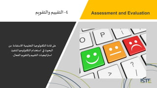 ‫من‬ ‫االستفادة‬ ‫التعليمية‬ ‫التكنولوجيا‬‫قادة‬ ‫على‬
‫لتنفيذ‬ ‫التكنولوجيا‬ ‫استخدام‬ ‫في‬ ‫البحوث‬
‫الفعال‬ ‫والتقويم‬ ‫التقييم‬‫اتيجيات‬‫ر‬‫است‬.
4-‫والتقويم‬ ‫التقييم‬ Assessment and Evaluation
 