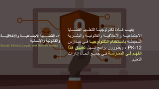 ‫يييي‬‫ي‬ ‫رمجب‬ ‫يييي‬‫ي‬ ‫رمجتع‬ ‫يييي‬‫ي‬ ‫س‬ ‫ج‬ ‫دترت‬ ‫يييي‬‫ي‬‫رد‬ ‫يييي‬‫ي‬‫فل‬‫ر‬
‫يييف‬‫ي‬‫مجلش‬ ‫يييار‬‫ي‬ ‫مجب‬ ‫يييار‬‫ي‬ ‫مييالد‬ ‫يييار‬‫ي‬ ‫مالستم‬‫ار‬
‫ييار‬‫ي‬ ‫مجمح‬‫تتا‬‫ت‬‫التكنولوجي‬ ‫تتتخدام‬‫ت‬‫باس‬‫ييدمفو‬‫ي‬‫ييخرم‬‫ي‬‫ف‬
PK-12‫رلفممجرتييلار‬ ‫ف‬ ‫،ر‬‫ا‬ ‫هت‬ ‫تطبيت‬
‫الممارستتة‬ ‫تتم‬ ‫الفهتتم‬‫ر‬ ‫دمفم‬ ‫ءر‬ ‫حيي‬ ‫ييارل‬ ‫فييخرسم‬
‫مجتع‬.
7-‫تتتتتتتة‬‫ت‬‫واألخالقي‬ ‫تتتتتتتة‬‫ت‬‫االجتماعي‬ ‫تتتتتتتايا‬‫ت‬‫القض‬
‫واإلنسانية‬ ‫والقانونية‬
Social, Ethical, Legal, and Human Issues
 