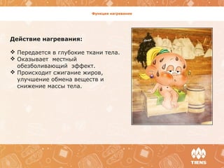 Функция нагревания
Действие нагревания:
 Передается в глубокие ткани тела.
 Оказывает местный
обезболивающий эффект.
 Происходит сжигание жиров,
улучшение обмена веществ и
снижение массы тела.
 
