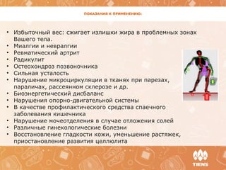 ПОКАЗАНИЯ К ПРИМЕНЕНИЮ:
• Избыточный вес: сжигает излишки жира в проблемных зонах
Вашего тела.
• Миалгии и невралгии
• Ревматический артрит
• Радикулит
• Остеохондроз позвоночника
• Сильная усталость
• Нарушение микроциркуляции в тканях при парезах,
параличах, рассеянном склерозе и др.
• Биоэнергетический дисбаланс
• Нарушения опорно-двигательной системы
• В качестве профилактического средства спаечного
заболевания кишечника
• Нарушение мочеотделения в случае отложения солей
• Различные гинекологические болезни
• Восстановление гладкости кожи, уменьшение растяжек,
приостановление развития целлюлита
 