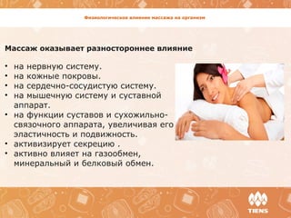Физиологическое влияние массажа на организм
Массаж оказывает разностороннее влияние
• на нервную систему. 
• на кожные покровы. 
• на сердечно-сосудистую систему. 
• на мышечную систему и суставной 
аппарат. 
• на функции суставов и сухожильно-
связочного аппарата, увеличивая его 
эластичность и подвижность. 
• активизирует секрецию .
• активно влияет на газообмен, 
минеральный и белковый обмен. 
 