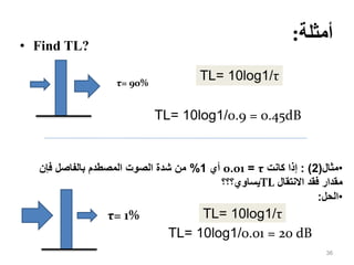 ‫أمثلة‬
:
• Find TL?
36
TL= 10log1/τ
TL= 10log1/0.9 = 0.45dB
•
‫مثال‬
(
2
)
:
‫كانت‬ ‫إذا‬
τ
=
0.01
‫أي‬
1
%
‫فإن‬ ‫بالفاصل‬ ‫المصطدم‬ ‫الصوت‬ ‫شدة‬ ‫من‬
‫االنتقال‬ ‫فقد‬ ‫مقدار‬
TL
‫يساوي؟؟؟‬
•
‫الحل‬
:
TL= 10log1/τ
TL= 10log1/0.01 = 20 dB
τ= 90%
τ= 1%
 